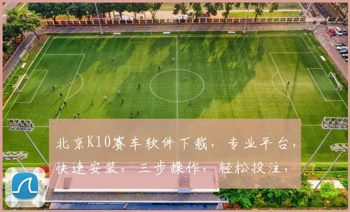 北京K10赛车软件下载，专业平台，快速安装，三步操作，轻松投注，安全可靠，不容错过，快来体验