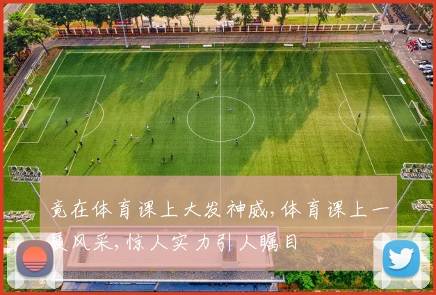 竟在体育课上大发神威,体育课上一展风采,惊人实力引人瞩目