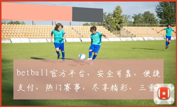 betball官方平台，安全可靠，便捷支付，热门赛事，尽享精彩，三重保障，必看攻略，不容错过