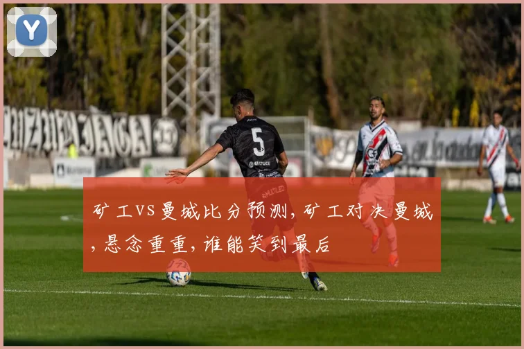 矿工vs曼城比分预测,矿工对决曼城,悬念重重,谁能笑到最后
