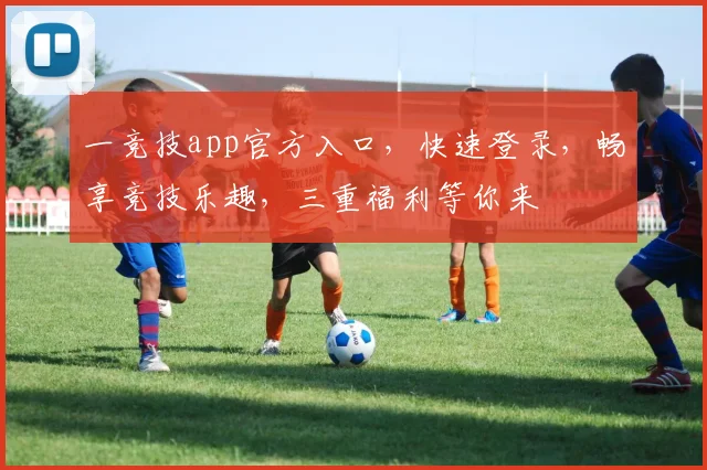一竞技app官方入口，快速登录，畅享竞技乐趣，三重福利等你来