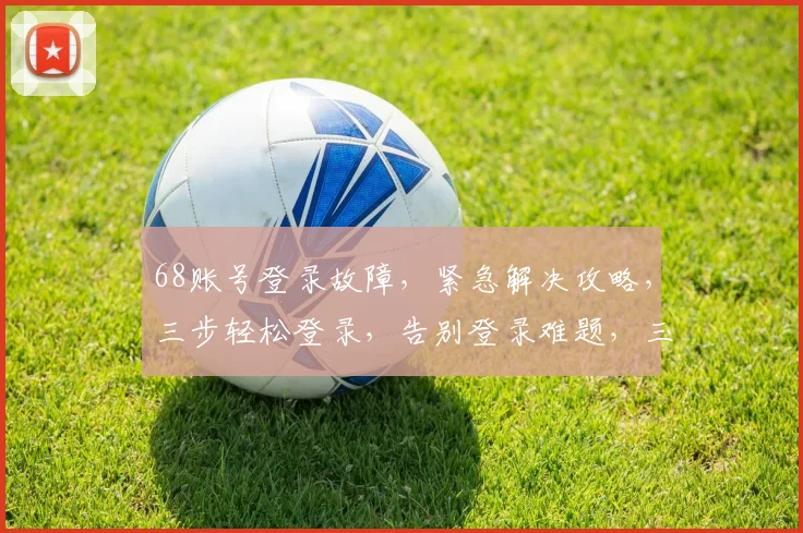 68账号登录故障，紧急解决攻略，三步轻松登录，告别登录难题，三大技巧分享