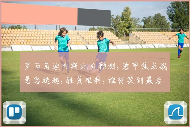 罗马乌迪内斯比分预测,意甲焦点战悬念迭起,胜负难料,谁将笑到最后